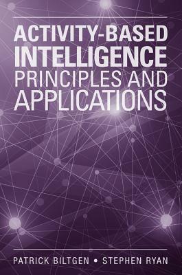 Activity-Based Intelligence Principles and Applications by Stephen Ryan, Patrick Biltgen