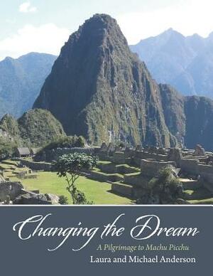 Changing the Dream: A Pilgrimage to Machu Picchu by Laura Anderson