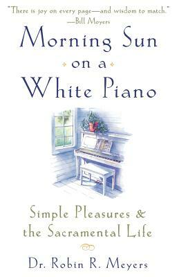 Morning Sun on a White Piano: Simple Pleasures and the Sacramental Life by Robin R. Meyers