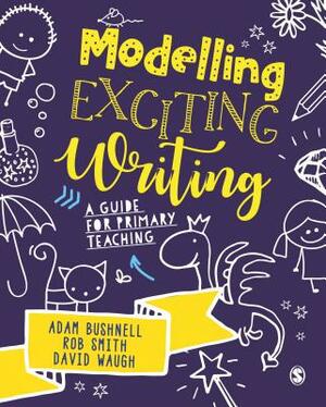 Modelling Exciting Writing: A Guide for Primary Teaching by Adam Bushnell, David Waugh, Rob Smith