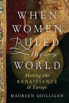 When Women Ruled the World: Making the Renaissance in Europe by Maureen Quilligan