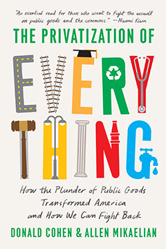 The Privatization of Everything: How the Plunder of Public Goods Transformed America and How We Can Fight Back by Donald Cohen, Allen Mikaelian