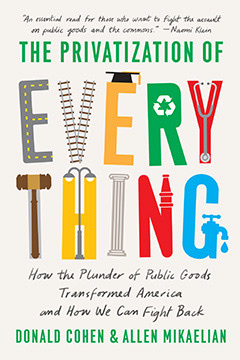 The Privatization of Everything: How the Plunder of Public Goods Transformed America and How We Can Fight Back by Donald Cohen, Allen Mikaelian