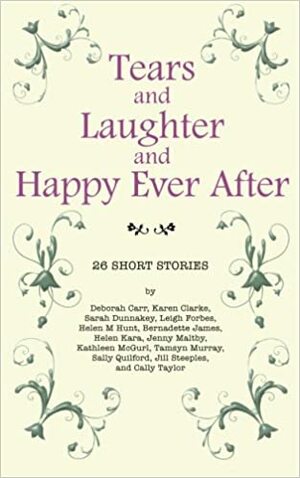 Tears and Laughter and Happy Ever After: 26 Short Stories by Helen M. Hunt, Tamsyn Murray, Deborah Carr, Jenny Maltby, Kathleen McGurl, Sally Quilford, Leigh Forbes, Helen Kara, Sarah Dunnakey, Bernadette James, Jill Steeples, Karen Clarke, Cally Taylor