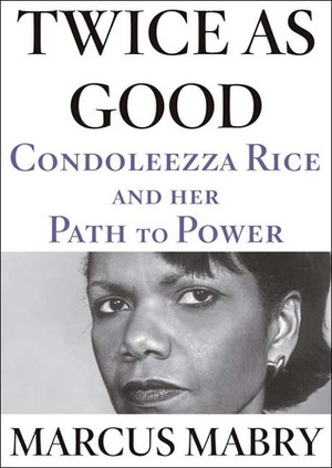Twice as Good: Condoleezza Rice and Her Path to Power by Marcus Mabry