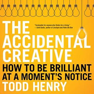 The Accidental Creative: How to Be Brilliant at a Moment's Notice by Todd Henry