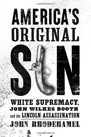 America's Original Sin: White Supremacy, John Wilkes Booth, and the Lincoln Assassination by John Rhodehamel, John Rhodehamel