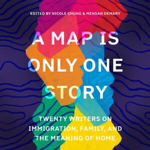 A Map Is Only One Story: Twenty Writers on Immigration, Family, and the Meaning of Home by Mensah Demary, Nicole Chung