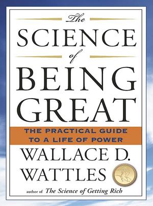 The Science of Being Great: The Practical Guide to a Life of Power by Wallace D. Wattles