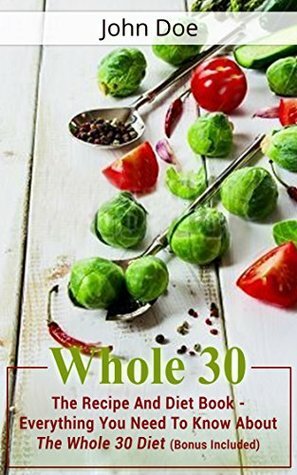 Whole 30: The Recipe And Diet Book - Living Healthy & Fit Through The Whole 30 Diet (Bonus Included) (Whole 30, Whole 30 Diet, Whole 30 Cookbook) by John O'Malley, John Doe