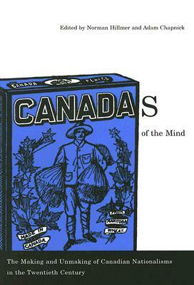 Canadas of the Mind: The Making and Unmaking of Canadian Nationalisms in the Twentieth Century by Norman Hillmer, Adam Chapnick