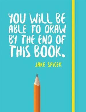 You Will Be Able to Draw By the End of this Book by Jake Spicer