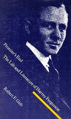 Frontier's End: The Life and Literature of Harvey Fergusson by Robert F. Gish