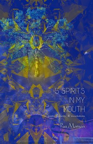 5 Spirits in My Mouth: Poems, Laments, &amp; Incantations by Pan Morigan