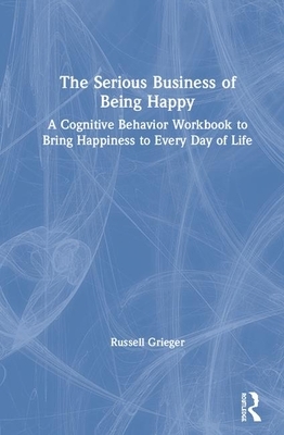 The Serious Business of Being Happy: A Cognitive Behavior Workbook to Bring Happiness to Every Day of Life by Russell Grieger