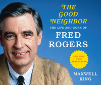 The Good Neighbor: The Life and Work of Fred Rogers by Maxwell King