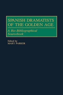 Spanish Dramatists of the Golden Age: A Bio-Bibliographical Sourcebook by Mary Parker