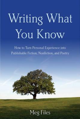 Writing What You Know: How to Turn Personal Experiences Into Publishable Fiction, Nonfiction, and Poetry by Meg Files