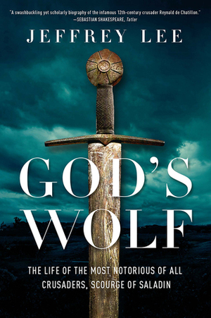 God's Wolf: The Life of the Most Notorious of all Crusaders, Scourge of Saladin by Jeffrey Lee
