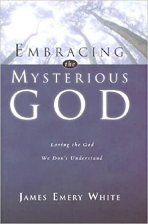 Embracing the Mysterious God: Loving the God We Don't Understand by James Emery White