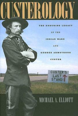 Custerology: The Enduring Legacy of the Indian Wars and George Armstrong Custer by Michael A. Elliott