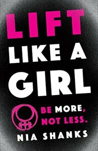 Lift Like a Girl: Be More, Not Less. by Nia Shanks