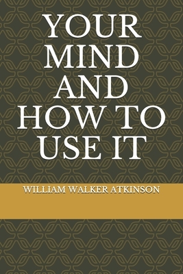 Your Mind And How To Use It by William Walker Atkinson