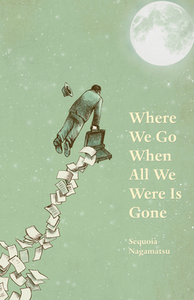 Where We Go When All We Were Is Gone by Sequoia Nagamatsu