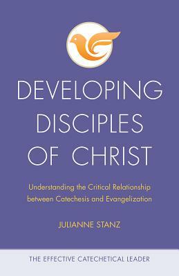Developing Disciples of Christ: Understanding the Critical Relationship Between Catechesis and Evangelization by Julianne Stanz