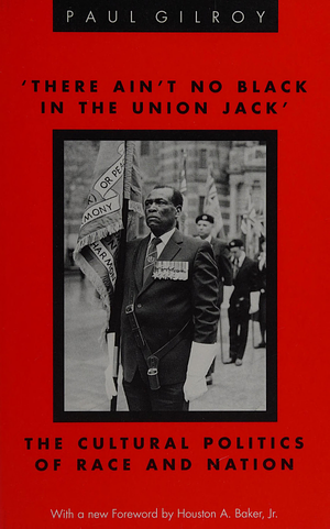 'There Ain't No Black in the Union Jack': The Cultural Politics of Race and Nation by Paul Gilroy