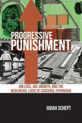 Progressive Punishment: Job Loss, Jail Growth, and the Neoliberal Logic of Carceral Expansion by Judah Schept