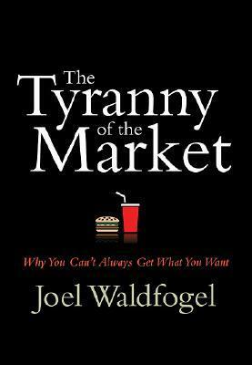 The Tyranny of the Market: Why You Can't Always Get What You Want by Joel Waldfogel