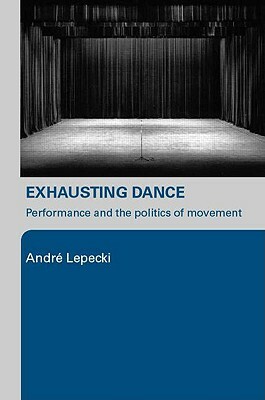 Exhausting Dance: Performance and the Politics of Movement by Andre Lepecki