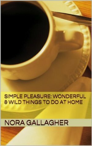 	 Simple Pleasures: Wonderful & Wild Things to Do at Home by Nora Gallagher