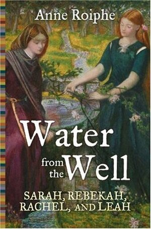 Water from the Well: Sarah, Rebekah, Rachel, and Leah by Anne Roiphe