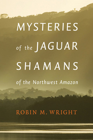 Mysteries of the Jaguar Shamans of the Northwest Amazon by Robin M. Wright, Michael Harner