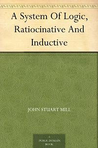 A System of Logic: Ratiocinative and Inductive by John Stuart Mill
