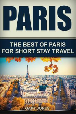 Paris: The Best Of Paris For Short Stay Travel by Gary Jones