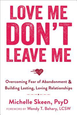 Love Me, Don't Leave Me: Overcoming Fear of Abandonment & Building Lasting, Loving Relationships by Michelle Skeen