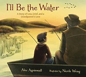 I'll Be the Water: A Story of Loss, Grief, and a Grandparent's Love by Nicole Wong, Alec Aspinwall