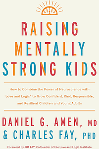 Raising Mentally Strong Kids: How to Combine the Power of Neuroscience with Love and Logic to Grow Confident, Kind, Responsible, and Resilient Children and Young Adults by Daniel G. Amen, Charles Fay, Charles Fay