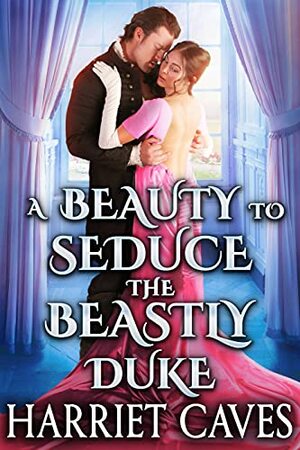 A Beauty to Seduce the Beastly Duke: A Steamy Historical Regency Romance Novel by Harriet Caves
