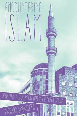 Encountering Islam: Christian-Muslim Relations in the Public Square by Richard Sudworth