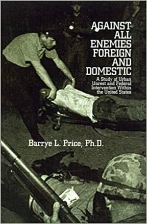 Against All Enemies Foreign and Domestic: A Study of Urban Unrest and Federal Intervention Within the United States by Barrye L. Price