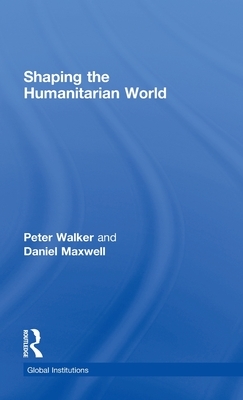 Shaping the Humanitarian World by Peter Walker, Daniel G. Maxwell