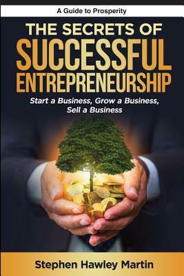 The Secrets of Successful Entrepreneurship: Start a Business, Grow a Business, Sell a Business by Stephen Hawley Martin