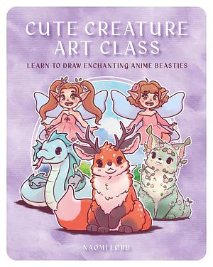 Cute Creature Art Class: Learn to Draw over 50 Magical Monsters by Naomi Lord