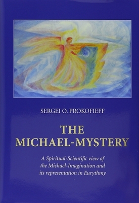 The Michael-Mystery: A Spiritual-Scientific View of the Michael-Imagination and Its Representation in Eurythmy by Sergei O. Prokofieff