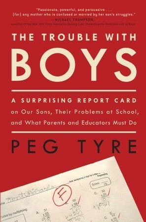 The Trouble with Boys: A Surprising Report Card on Our Sons, Their Problems at School, and What Parents and Educators Must Do by Peg Tyre