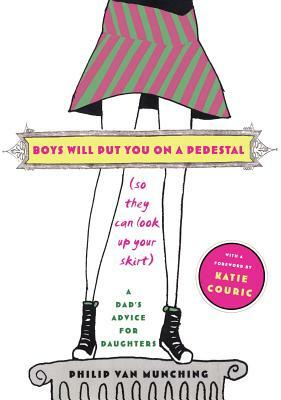 Boys Will Put You on a Pedestal (So They Can Look Up Your Skirt): A Dad's Advice for Daughters by Philip Van Munching